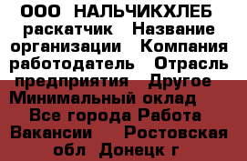 ООО "НАЛЬЧИКХЛЕБ" раскатчик › Название организации ­ Компания-работодатель › Отрасль предприятия ­ Другое › Минимальный оклад ­ 1 - Все города Работа » Вакансии   . Ростовская обл.,Донецк г.